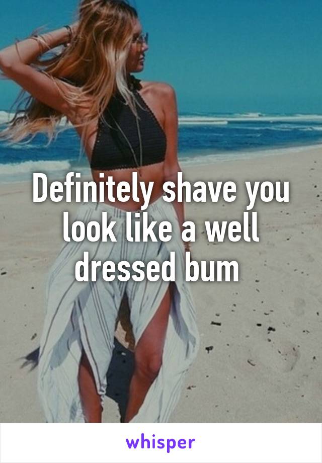 Definitely shave you look like a well dressed bum 