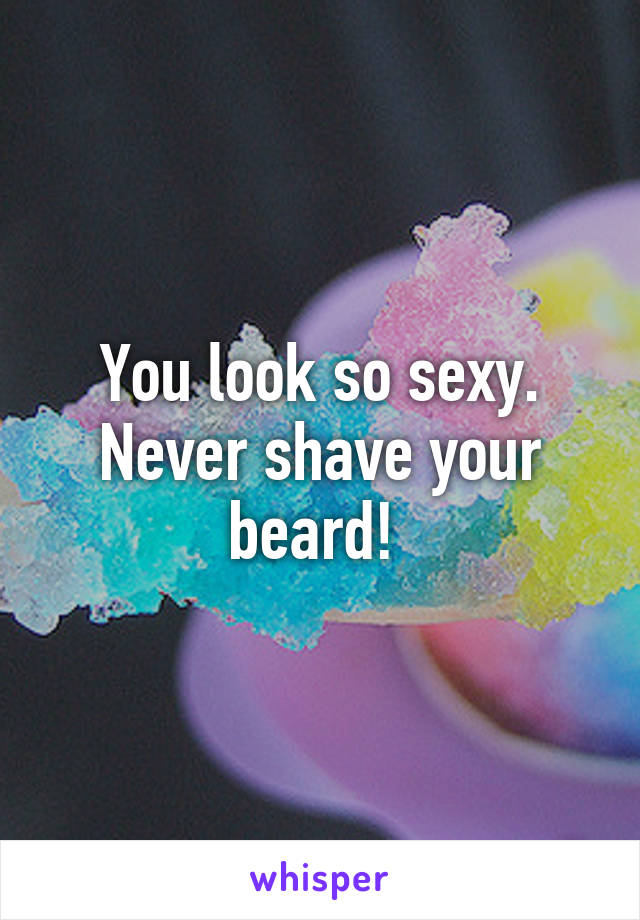 You look so sexy. Never shave your beard! 