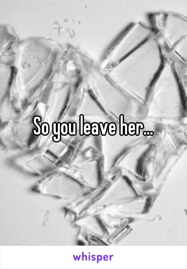 So you leave her...