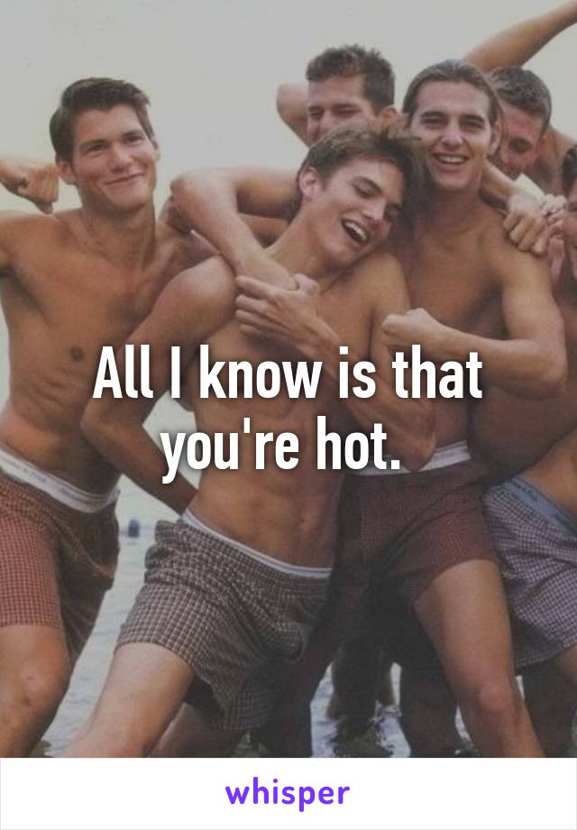 All I know is that you're hot. 