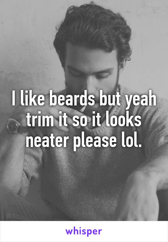 I like beards but yeah trim it so it looks neater please lol.