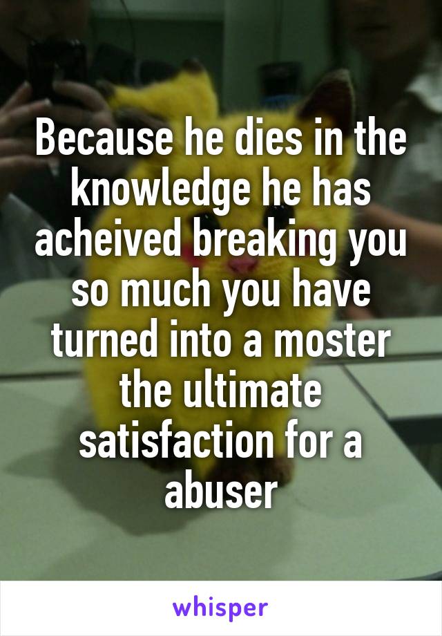 Because he dies in the knowledge he has acheived breaking you so much you have turned into a moster the ultimate satisfaction for a abuser