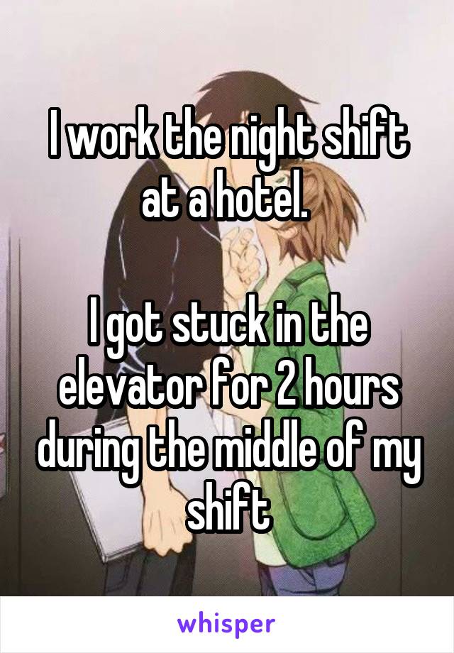 I work the night shift at a hotel. 

I got stuck in the elevator for 2 hours during the middle of my shift