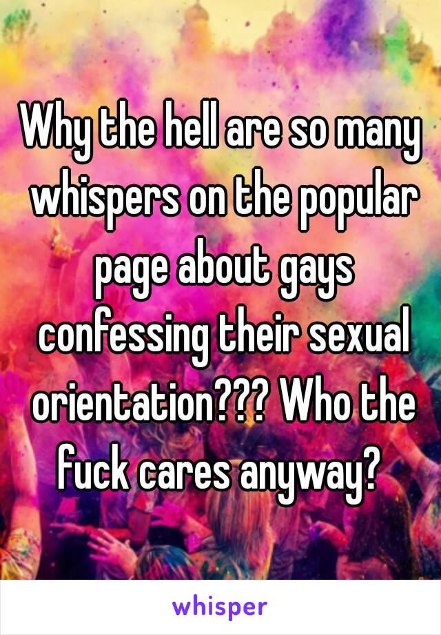 Why the hell are so many whispers on the popular page about gays confessing their sexual orientation??? Who the fuck cares anyway? 