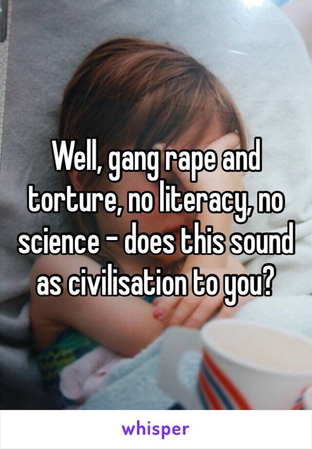 Well, gang rape and torture, no literacy, no science - does this sound as civilisation to you?