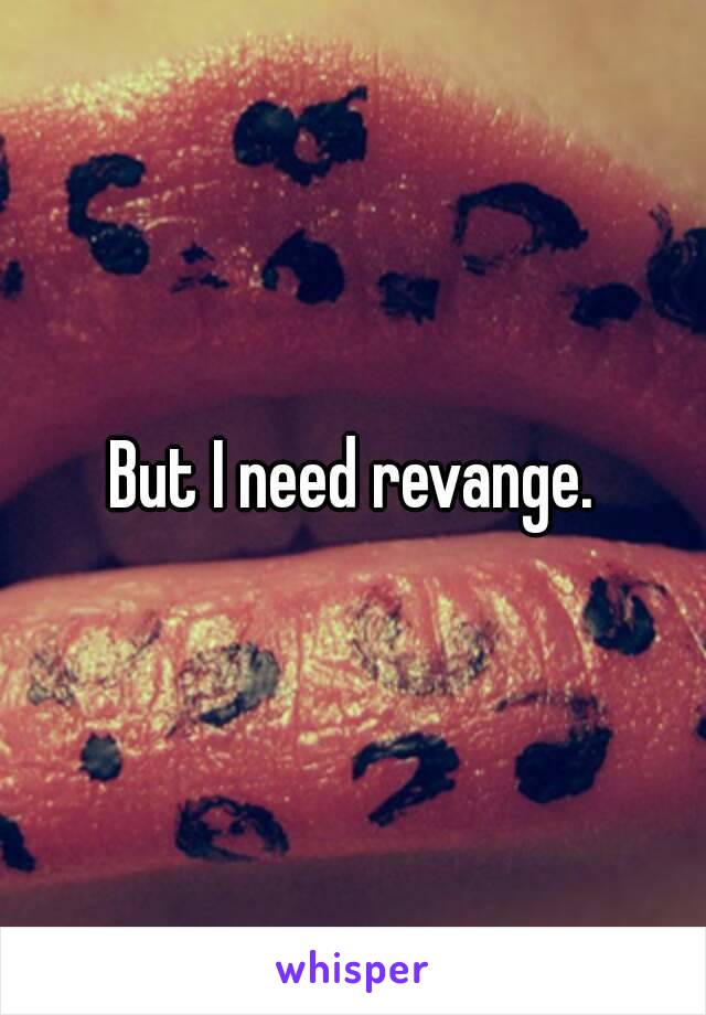 But I need revange.