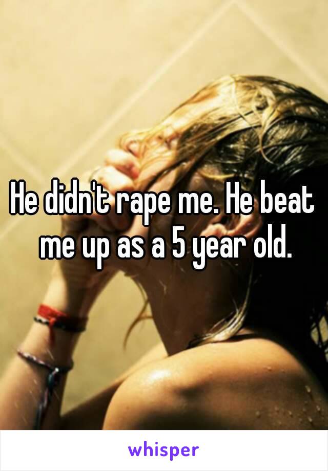 He didn't rape me. He beat me up as a 5 year old.