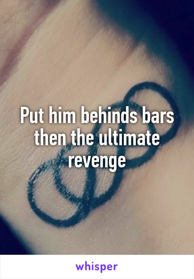 Put him behinds bars then the ultimate revenge