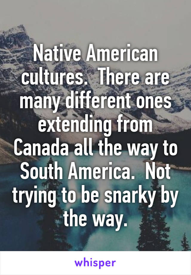 Native American cultures.  There are many different ones extending from Canada all the way to South America.  Not trying to be snarky by the way.