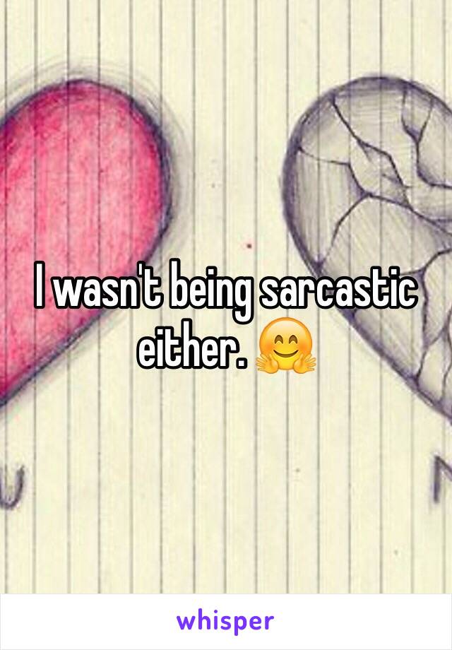 I wasn't being sarcastic either. 🤗