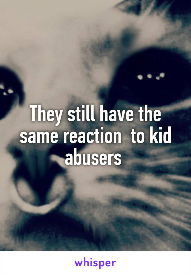 They still have the same reaction  to kid abusers 