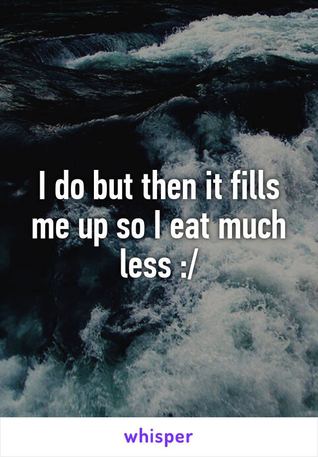 I do but then it fills me up so I eat much less :/