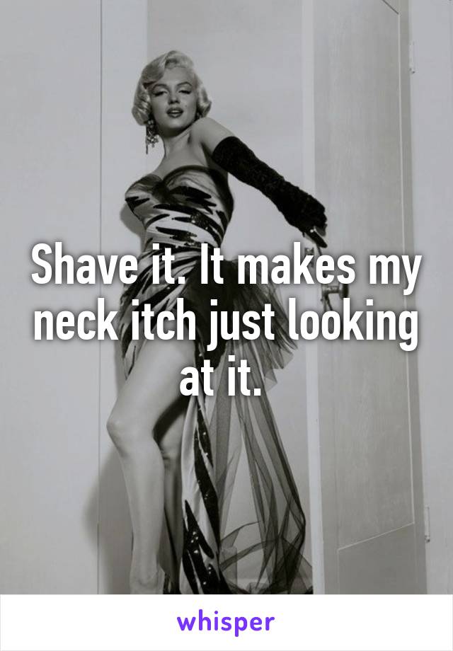 Shave it. It makes my neck itch just looking at it. 