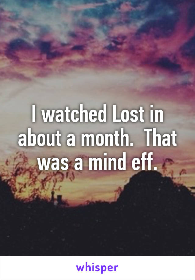 I watched Lost in about a month.  That was a mind eff.