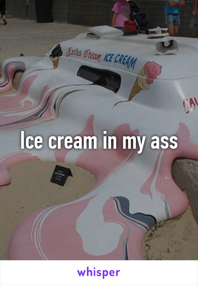 Ice cream in my ass