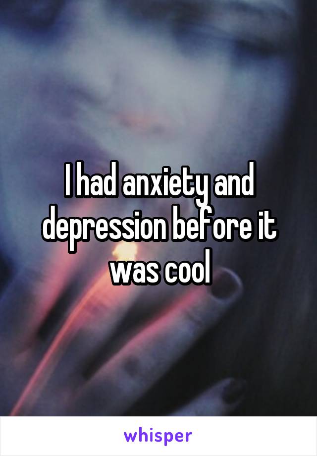 I had anxiety and depression before it was cool