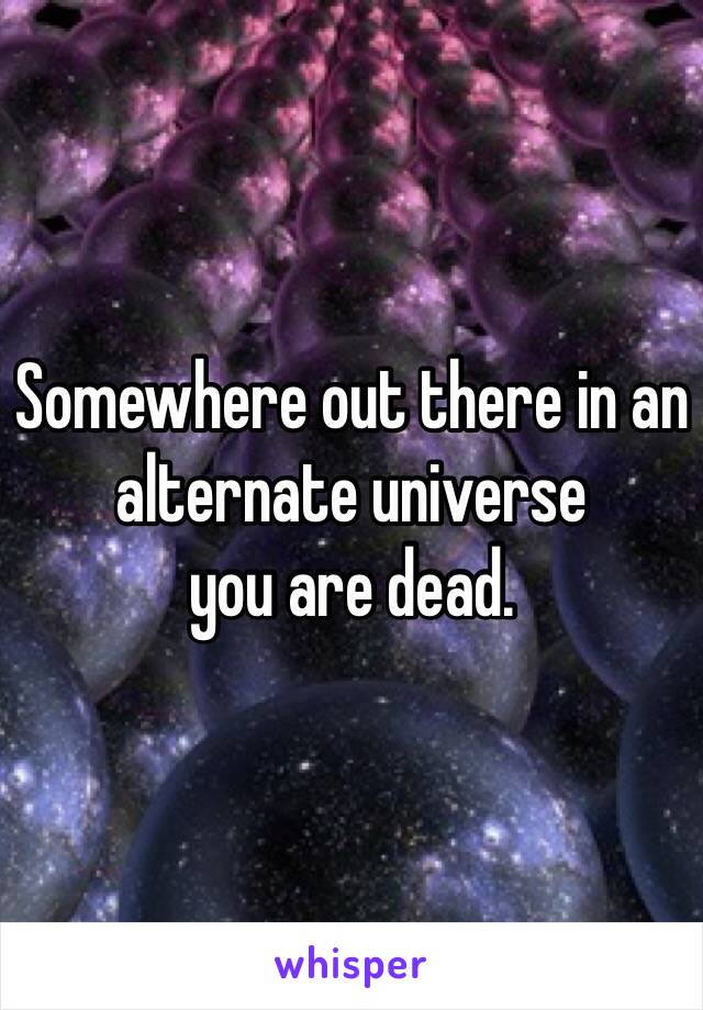 Somewhere out there in an alternate universe
you are dead.