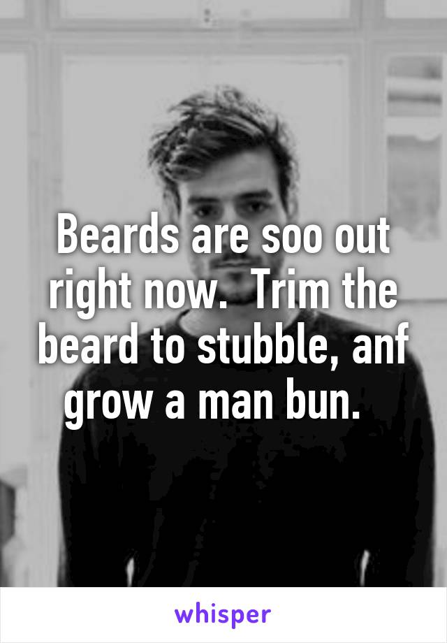 Beards are soo out right now.  Trim the beard to stubble, anf grow a man bun.  