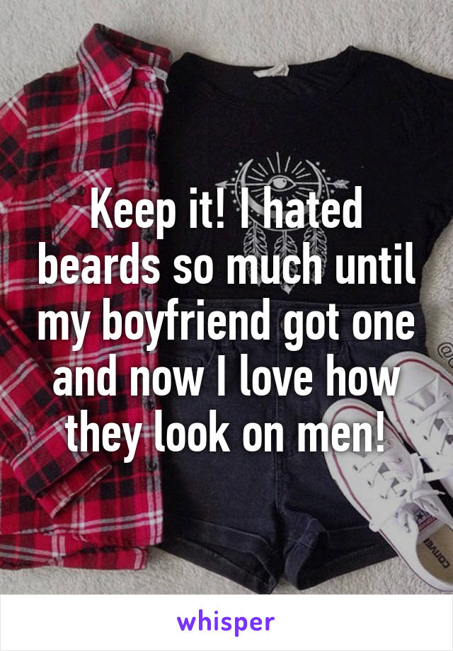 Keep it! I hated beards so much until my boyfriend got one and now I love how they look on men!