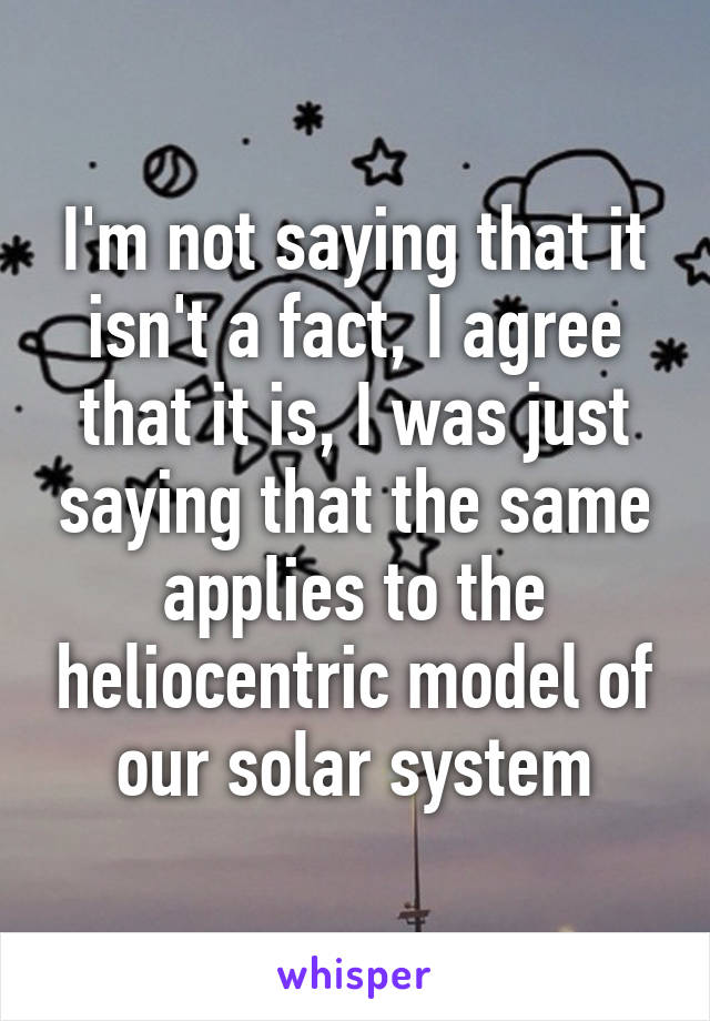 I'm not saying that it isn't a fact, I agree that it is, I was just saying that the same applies to the heliocentric model of our solar system