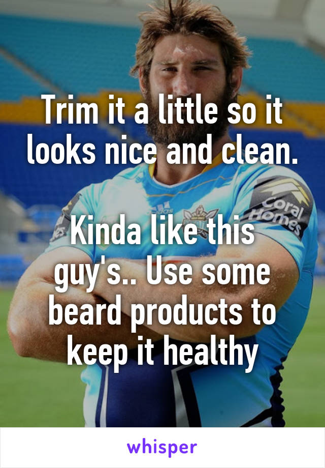 Trim it a little so it looks nice and clean.

Kinda like this guy's.. Use some beard products to keep it healthy