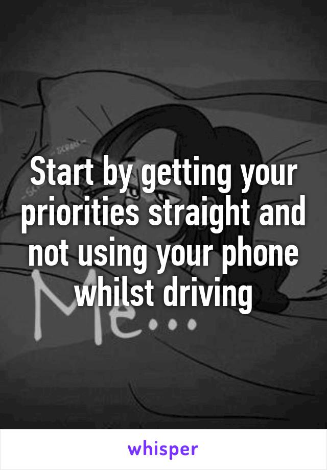 Start by getting your priorities straight and not using your phone whilst driving