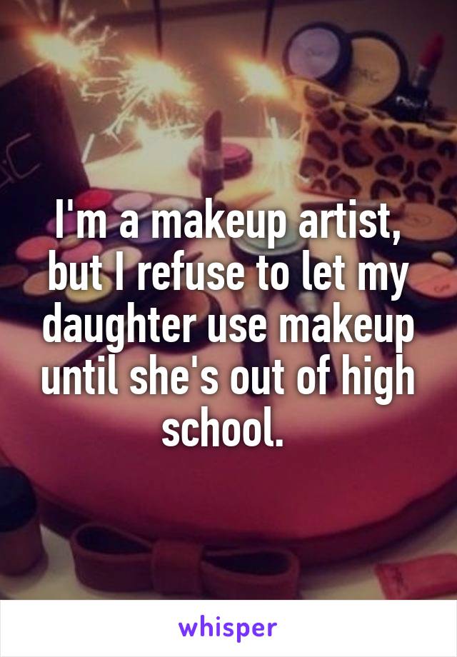 I'm a makeup artist, but I refuse to let my daughter use makeup until she's out of high school. 