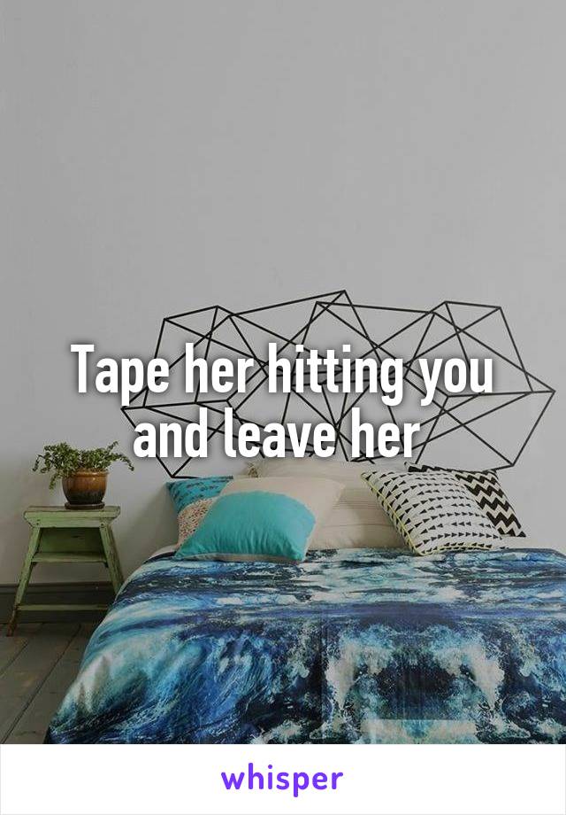 Tape her hitting you and leave her 