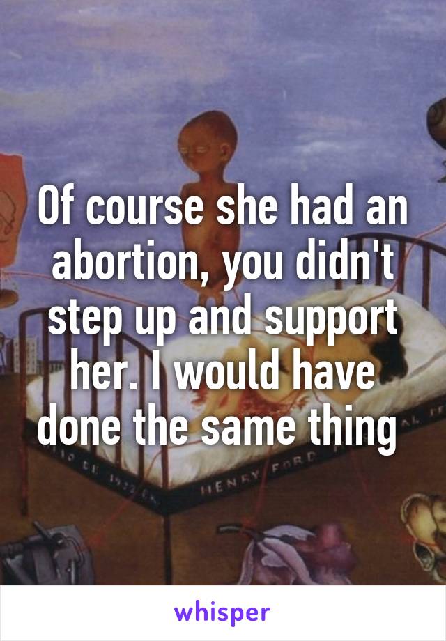 Of course she had an abortion, you didn't step up and support her. I would have done the same thing 