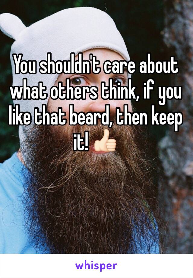 You shouldn't care about what others think, if you like that beard, then keep it! 👍🏻