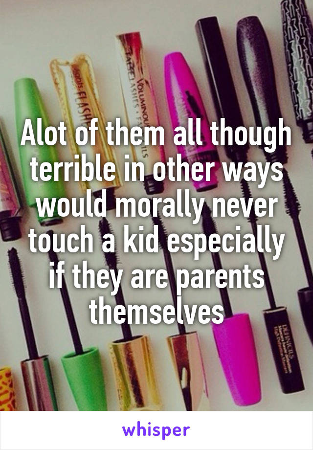 Alot of them all though terrible in other ways would morally never touch a kid especially if they are parents themselves