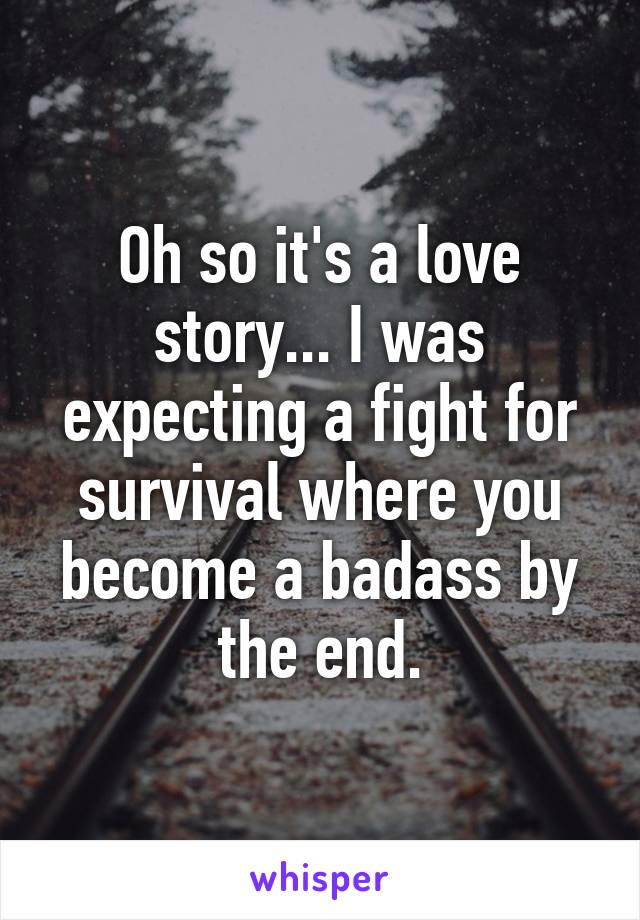 Oh so it's a love story... I was expecting a fight for survival where you become a badass by the end.