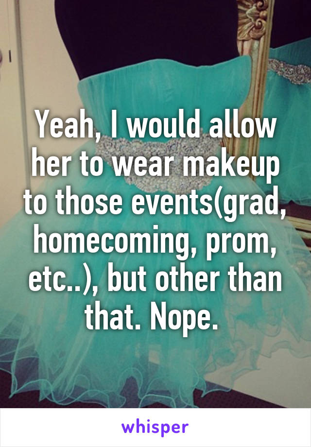 Yeah, I would allow her to wear makeup to those events(grad, homecoming, prom, etc..), but other than that. Nope. 