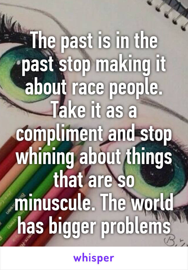 The past is in the past stop making it about race people. Take it as a compliment and stop whining about things that are so minuscule. The world has bigger problems
