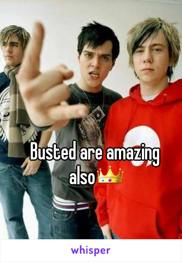 Busted are amazing also👑