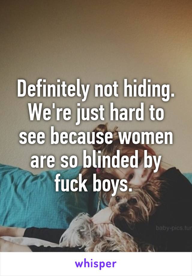 Definitely not hiding. We're just hard to see because women are so blinded by fuck boys. 