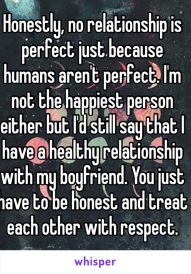 Honestly, no relationship is perfect just because humans aren't perfect. I'm not the happiest person either but I'd still say that I have a healthy relationship with my boyfriend. You just have to be honest and treat each other with respect.