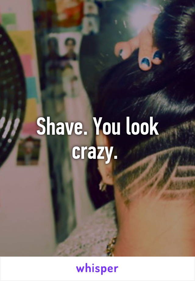 Shave. You look crazy. 