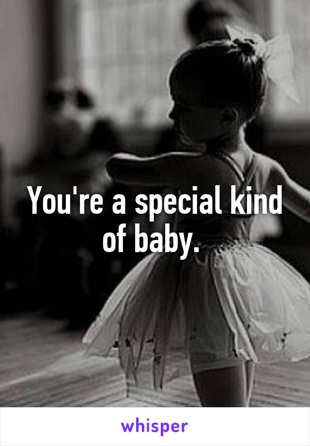 You're a special kind of baby. 