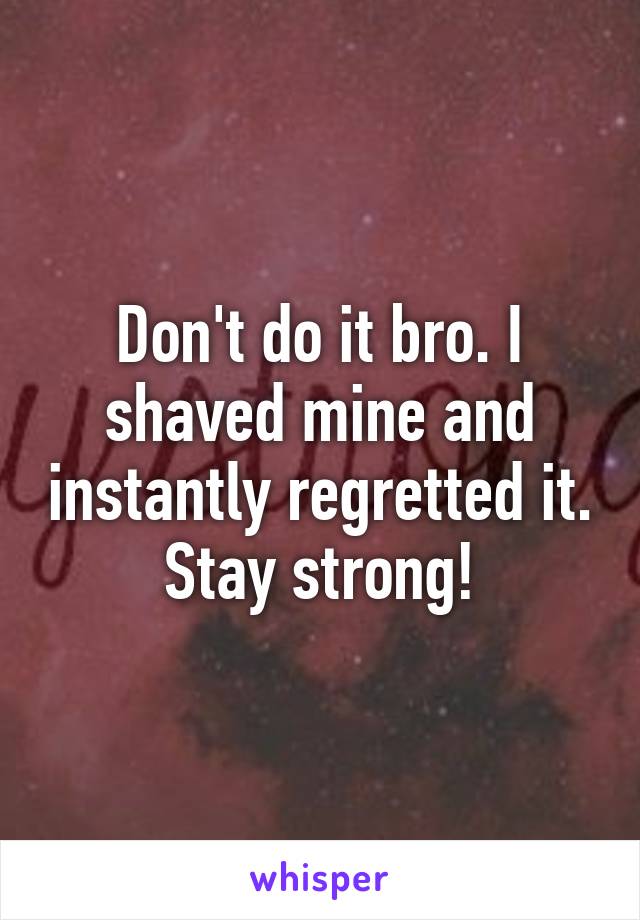 Don't do it bro. I shaved mine and instantly regretted it. Stay strong!