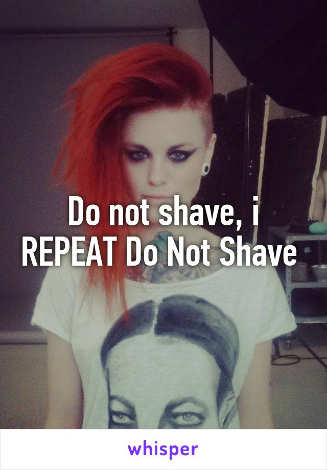 Do not shave, i REPEAT Do Not Shave 