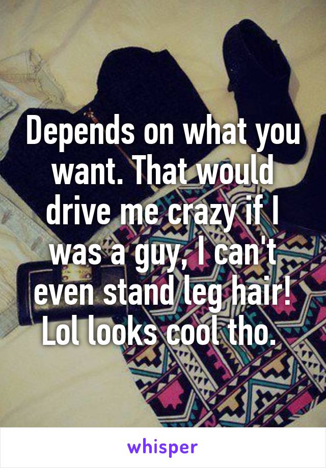 Depends on what you want. That would drive me crazy if I was a guy, I can't even stand leg hair! Lol looks cool tho. 