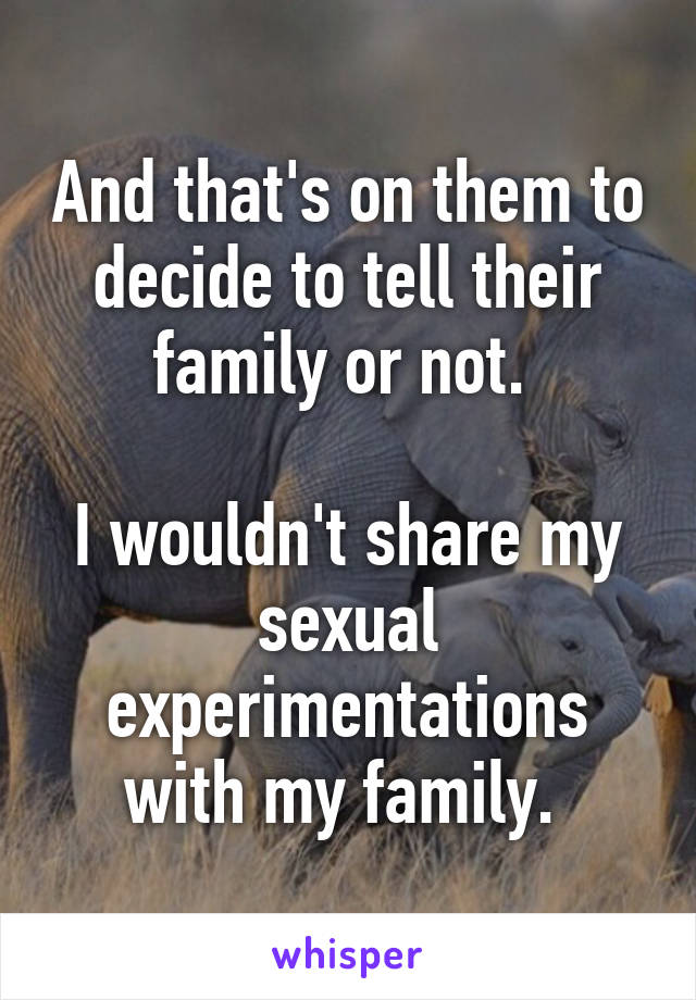 And that's on them to decide to tell their family or not. 

I wouldn't share my sexual experimentations with my family. 