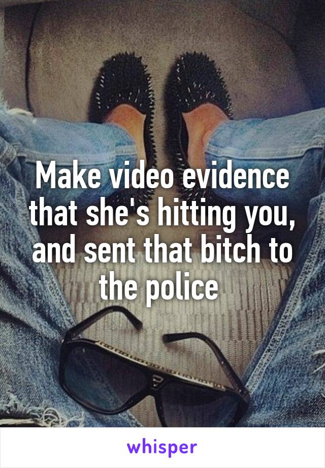 Make video evidence that she's hitting you, and sent that bitch to the police 