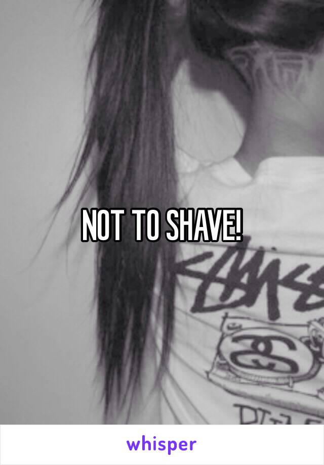 NOT TO SHAVE!