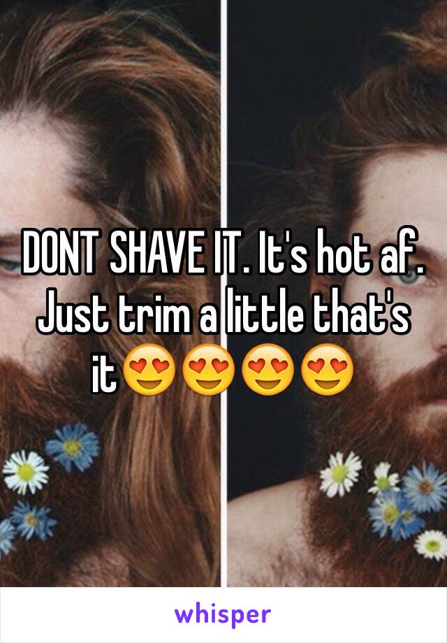 DONT SHAVE IT. It's hot af. Just trim a little that's it😍😍😍😍