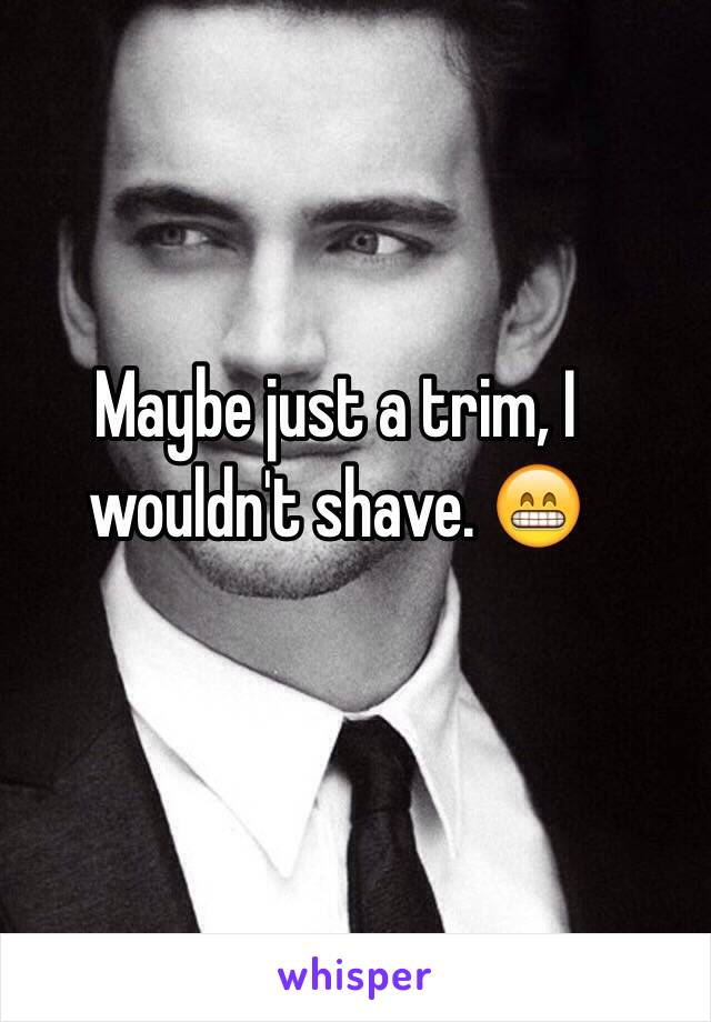 Maybe just a trim, I wouldn't shave. 😁