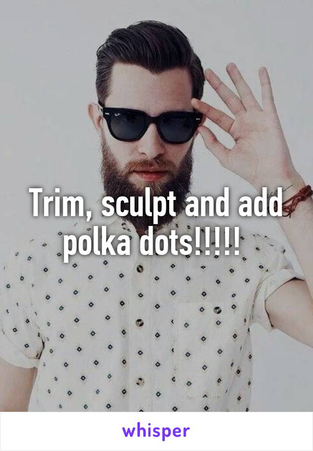 Trim, sculpt and add polka dots!!!!! 