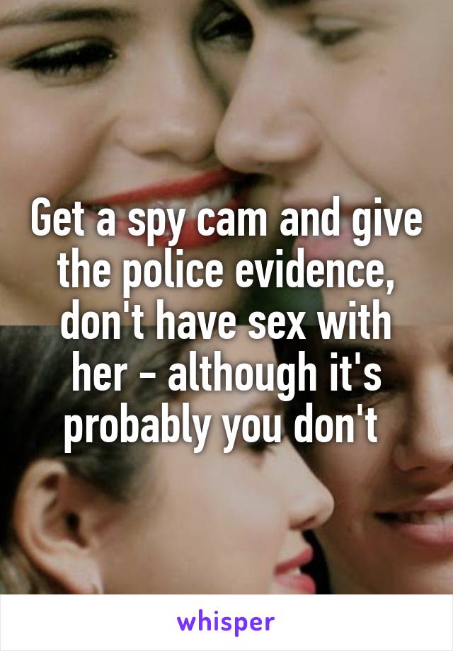 Get a spy cam and give the police evidence, don't have sex with her - although it's probably you don't 
