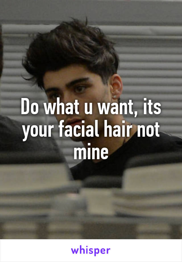 Do what u want, its your facial hair not mine